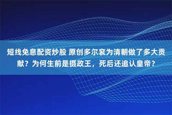 短线免息配资炒股 原创多尔衮为清朝做了多大贡献？为何生前是摄政王，死后还追认皇帝？