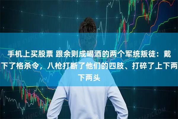 手机上买股票 跟余则成喝酒的两个军统叛徒：戴笠下了格杀令，八枪打断了他们的四肢、打碎了上下两头