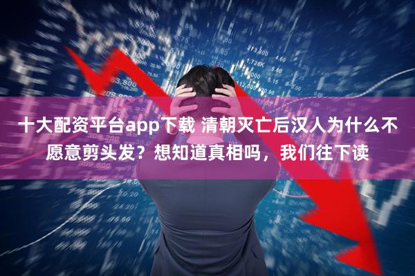 十大配资平台app下载 清朝灭亡后汉人为什么不愿意剪头发？想知道真相吗，我们往下读