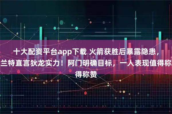 十大配资平台app下载 火箭获胜后暴露隐患，杜兰特直言狄龙实力！阿门明确目标，一人表现值得称赞