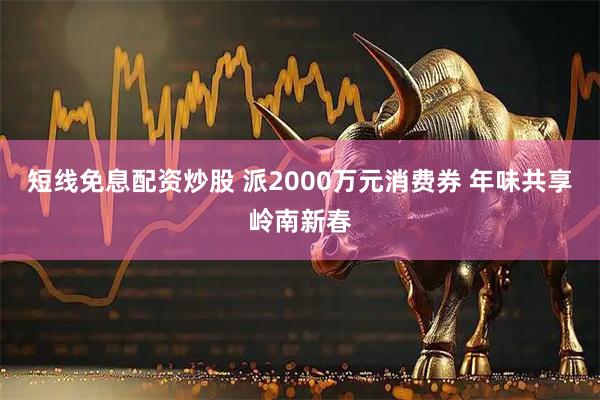 短线免息配资炒股 派2000万元消费券 年味共享岭南新春