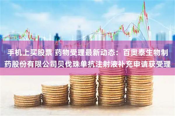 手机上买股票 药物受理最新动态：百奥泰生物制药股份有限公司贝伐珠单抗注射液补充申请获受理