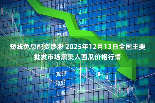 短线免息配资炒股 2025年12月13日全国主要批发市场黑美人西瓜价格行情