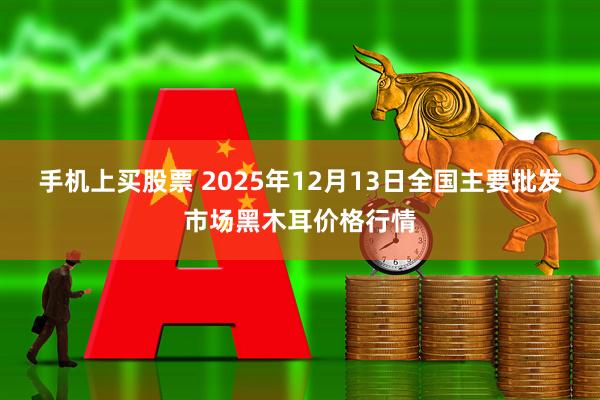 手机上买股票 2025年12月13日全国主要批发市场黑木耳价格行情