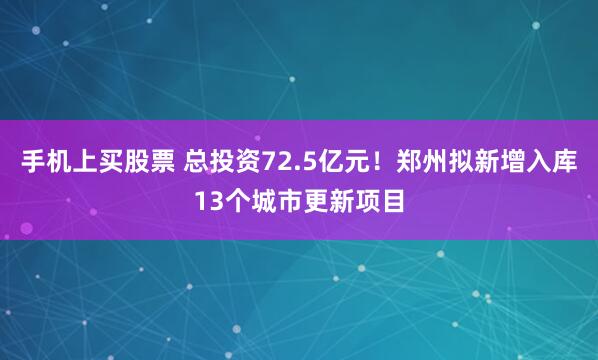 手机上买股票 总投资72.5亿元！郑州拟新增入库13个城市更新项目