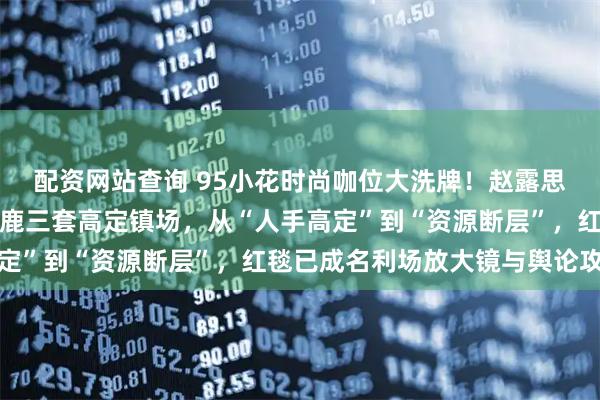 配资网站查询 95小花时尚咖位大洗牌！赵露思戴高珠完胜孟子义，白鹿三套高定镇场，从“人手高定”到“资源断层”，红毯已成名利场放大镜与舆论攻防