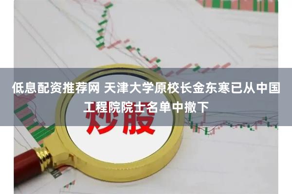低息配资推荐网 天津大学原校长金东寒已从中国工程院院士名单中撤下