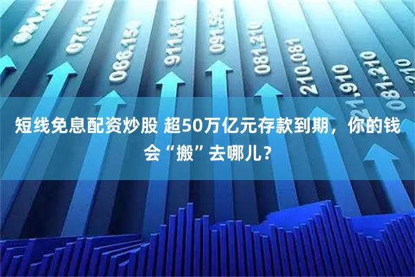 短线免息配资炒股 超50万亿元存款到期，你的钱会“搬”去哪儿？