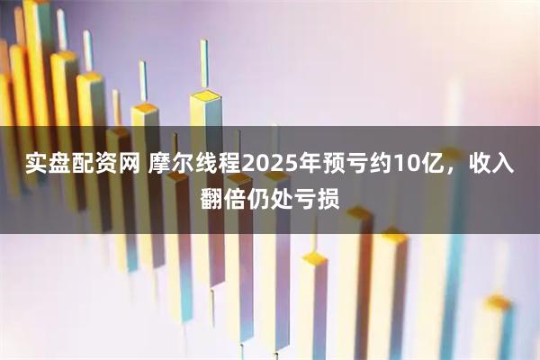 实盘配资网 摩尔线程2025年预亏约10亿，收入翻倍仍处亏损