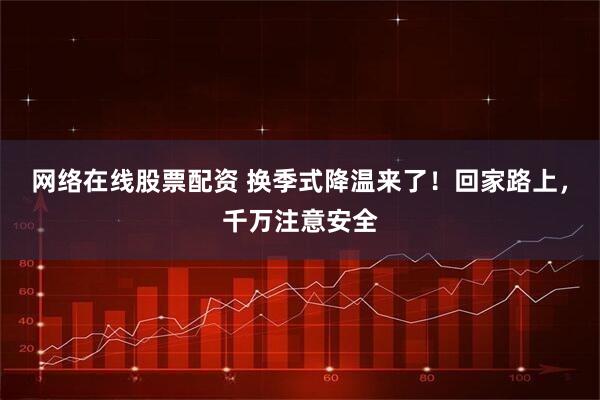 网络在线股票配资 换季式降温来了！回家路上，千万注意安全
