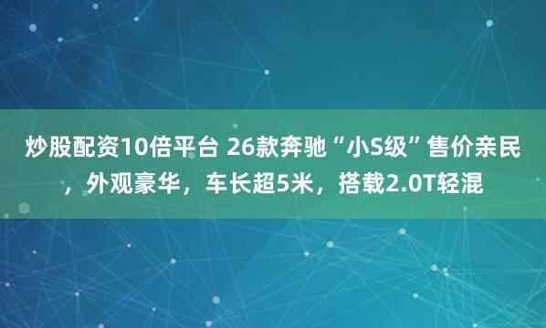 炒股配资10倍平台 26款奔驰“小S级”售价亲民，外观豪华，车长超5米，搭载2.0T轻混