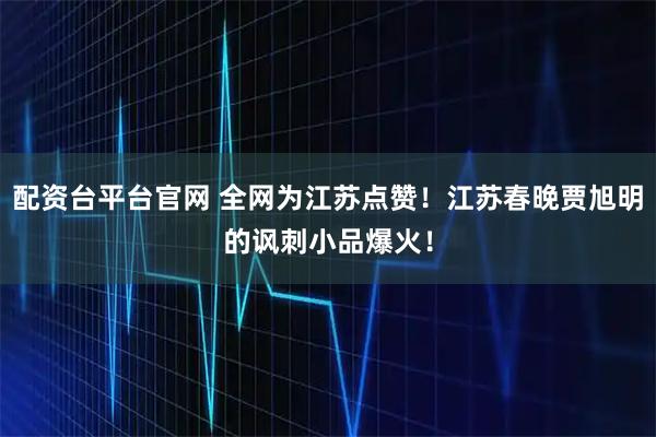 配资台平台官网 全网为江苏点赞！江苏春晚贾旭明的讽刺小品爆火！