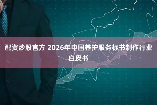 配资炒股官方 2026年中国养护服务标书制作行业白皮书