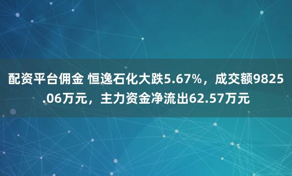 配资平台佣金 恒逸石化大跌5.67%，成交额9825.06万元，主力资金净流出62.57万元