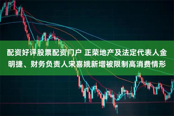配资好评股票配资门户 正荣地产及法定代表人金明捷、财务负责人宋喜娥新增被限制高消费情形