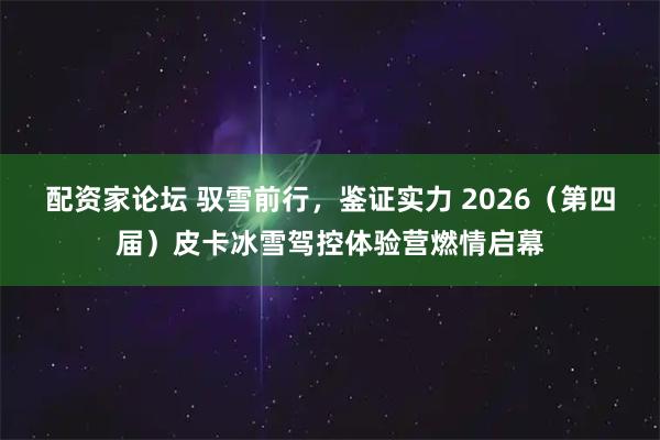 配资家论坛 驭雪前行，鉴证实力 2026（第四届）皮卡冰雪驾控体验营燃情启幕