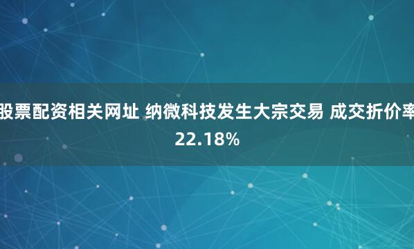 股票配资相关网址 纳微科技发生大宗交易 成交折价率22.18%