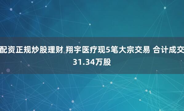 配资正规炒股理财 翔宇医疗现5笔大宗交易 合计成交31.34万股