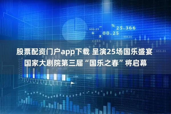 股票配资门户app下载 呈演25场国乐盛宴 国家大剧院第三届“国乐之春”将启幕