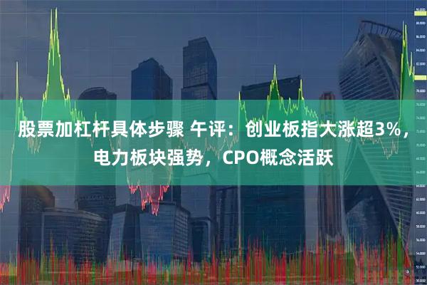股票加杠杆具体步骤 午评：创业板指大涨超3%，电力板块强势，CPO概念活跃